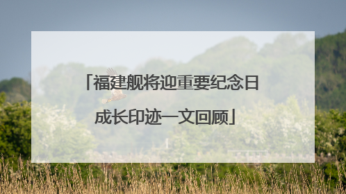 福建舰将迎重要纪念日 成长印迹一文回顾