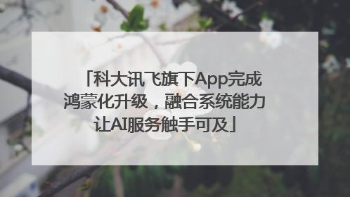 科大讯飞旗下App完成鸿蒙化升级，融合系统能力让AI服务触手可及