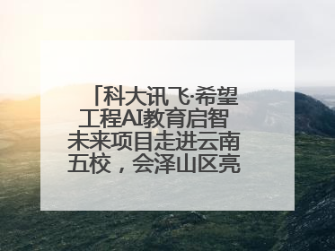 科大讯飞·希望工程AI教育启智未来项目走进云南五校，会泽山区亮起科技星火