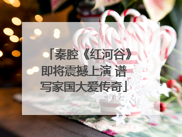 秦腔《红河谷》即将震撼上演 谱写家国大爱传奇