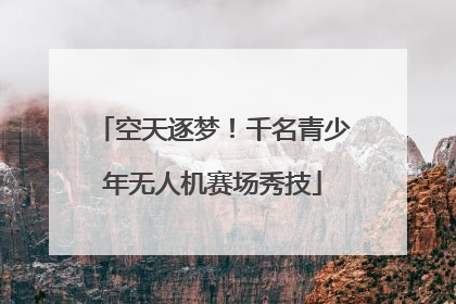 空天逐梦！千名青少年无人机赛场秀技