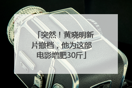 突然！黄晓明新片撤档，他为这部电影增肥30斤