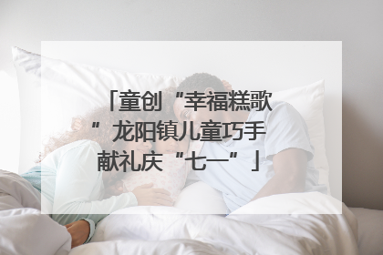 童创“幸福糕歌”龙阳镇儿童巧手献礼庆“七一”