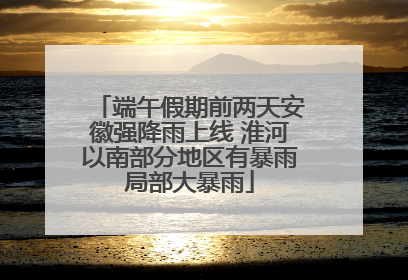 端午假期前两天安徽强降雨上线 淮河以南部分地区有暴雨局部大暴雨