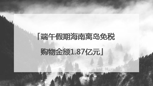 端午假期海南离岛免税购物金额1.87亿元