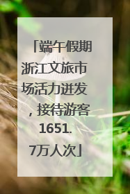 端午假期浙江文旅市场活力迸发，接待游客1651.7万人次