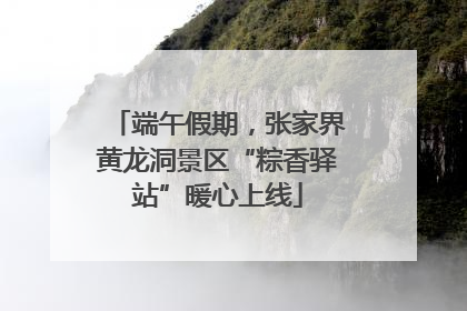 端午假期，张家界黄龙洞景区“粽香驿站”暖心上线