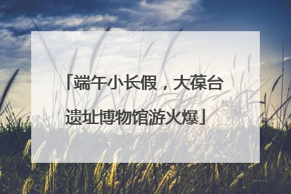 端午小长假，大葆台遗址博物馆游火爆