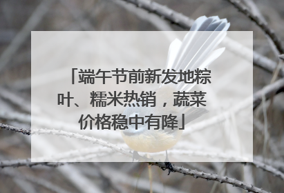 端午节前新发地粽叶、糯米热销，蔬菜价格稳中有降