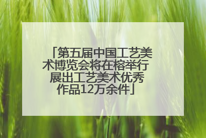 第五届中国工艺美术博览会将在榕举行 展出工艺美术优秀作品12万余件