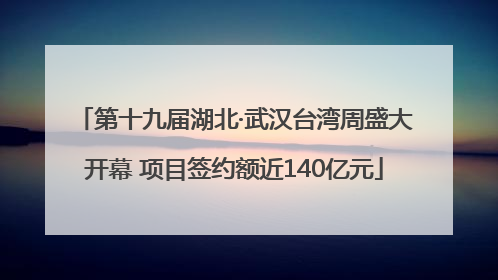第十九届湖北·武汉台湾周盛大开幕 项目签约额近140亿元