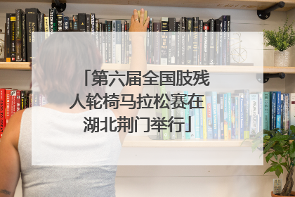 第六届全国肢残人轮椅马拉松赛在湖北荆门举行