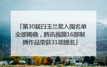 第30届白玉兰奖入围名单全部揭晓，腾讯视频16部制播作品荣获31项提名