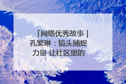 网络优秀故事｜孔繁琳：镜头捕捉力量 让社区里的温暖“被看见”