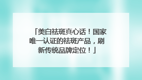 美白祛斑真心话！国家唯一认证的祛斑产品，刷新传统品牌定位！