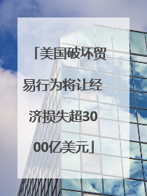 美国破坏贸易行为将让经济损失超3000亿美元
