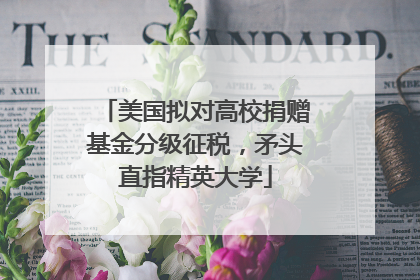 美国拟对高校捐赠基金分级征税,矛头直指精英大学