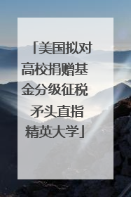 美国拟对高校捐赠基金分级征税 矛头直指精英大学
