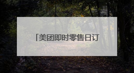 美团即时零售日订单已突破1.2亿，餐饮订单过亿
