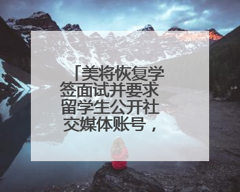 美将恢复学签面试并要求留学生公开社交媒体账号，外交部回应