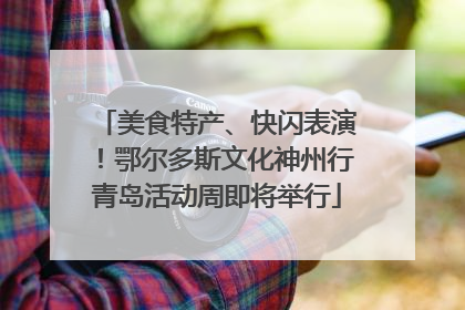 美食特产、快闪表演！鄂尔多斯文化神州行青岛活动周即将举行