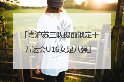 粤沪苏三队提前锁定十五运会U16女足八强