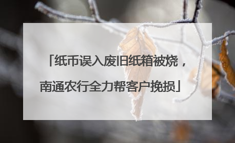 纸币误入废旧纸箱被烧，南通农行全力帮客户挽损