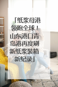 纸浆母港领跑全球！山东港口青岛港再度刷新纸浆装箱新纪录