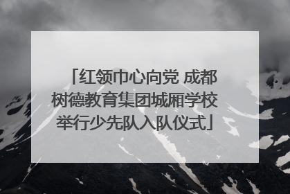 红领巾心向党 成都树德教育集团城厢学校举行少先队入队仪式