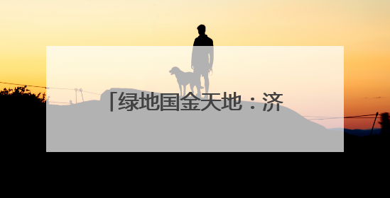 绿地国金天地：济南首座公园商业体重构都市生活美学