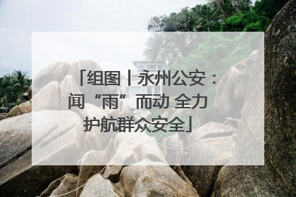 组图丨永州公安：闻“雨”而动 全力护航群众安全