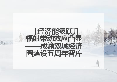 经济能级跃升 辐射带动效应凸显——成渝双城经济圈建设五周年智库成果重磅发布