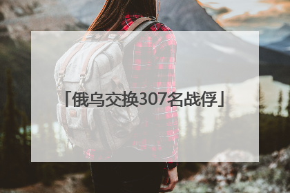 俄乌交换307名战俘