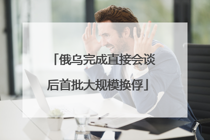 俄乌完成直接会谈后首批大规模换俘
