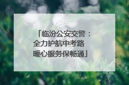 临汾公安交警：全力护航中考路 暖心服务保畅通