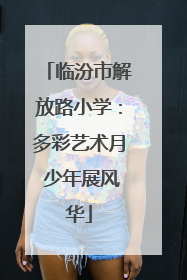 临汾市解放路小学：多彩艺术月 少年展风华