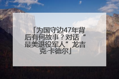 为国守边47年背后有何故事？对话“最美退役军人”龙吉克·卡德尔