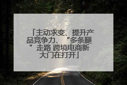 主动求变、提升产品竞争力、“多条腿”走路 跨境电商新大门在打开