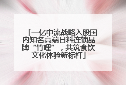 一亿中流战略入股国内知名高端日料连锁品牌“竹哩”，共筑食饮文化体验新标杆