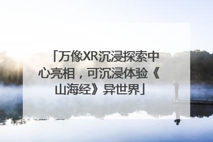 万像XR沉浸探索中心亮相，可沉浸体验《山海经》异世界