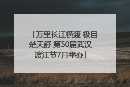 万里长江横渡 极目楚天舒 第50届武汉渡江节7月举办