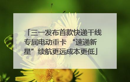三一发布首款快递干线专属电动重卡 “速递新星”续航更远成本更低