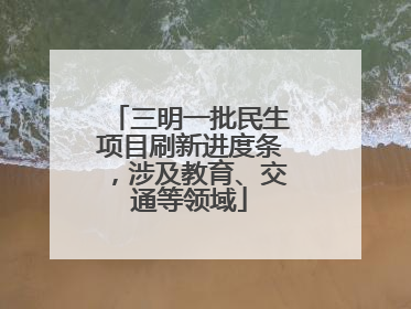三明一批民生项目刷新进度条，涉及教育、交通等领域