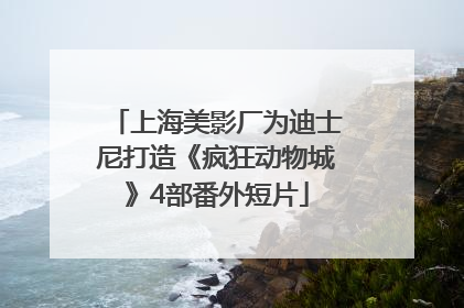 上海美影厂为迪士尼打造《疯狂动物城》4部番外短片