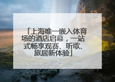 上海唯一嵌入体育场的酒店启幕，一站式畅享观赛、听歌、旅居新体验