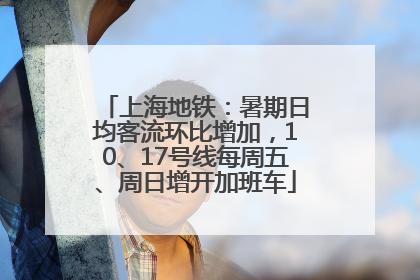 上海地铁：暑期日均客流环比增加，10、17号线每周五、周日增开加班车