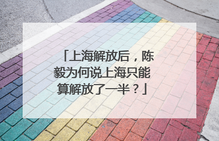 上海解放后，陈毅为何说上海只能算解放了一半？