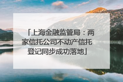 上海金融监管局：两家信托公司不动产信托登记同步成功落地