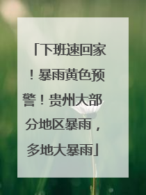 下班速回家！暴雨黄色预警！贵州大部分地区暴雨，多地大暴雨