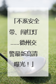 不系安全带、闯红灯……德州交警最新高清曝光！